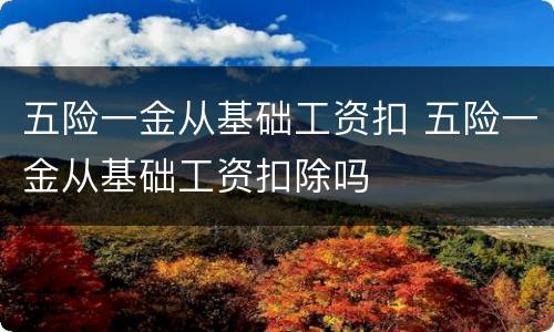 五险一金从基础工资扣 五险一金从基础工资扣除吗