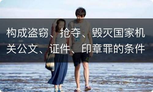 构成盗窃、抢夺、毁灭国家机关公文、证件、印章罪的条件