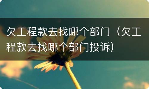 欠工程款去找哪个部门（欠工程款去找哪个部门投诉）