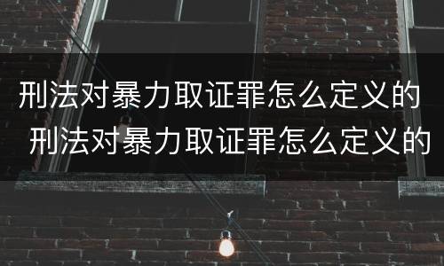 刑法对暴力取证罪怎么定义的 刑法对暴力取证罪怎么定义的