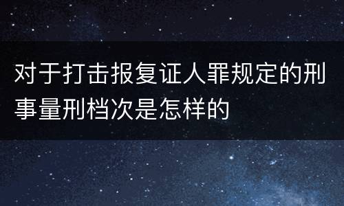 对于打击报复证人罪规定的刑事量刑档次是怎样的