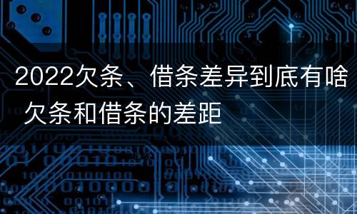 2022欠条、借条差异到底有啥 欠条和借条的差距