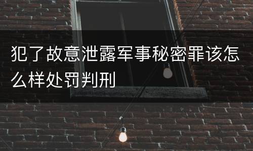犯了故意泄露军事秘密罪该怎么样处罚判刑