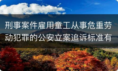 刑事案件雇用童工从事危重劳动犯罪的公安立案追诉标准有怎样的规定