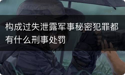 构成过失泄露军事秘密犯罪都有什么刑事处罚