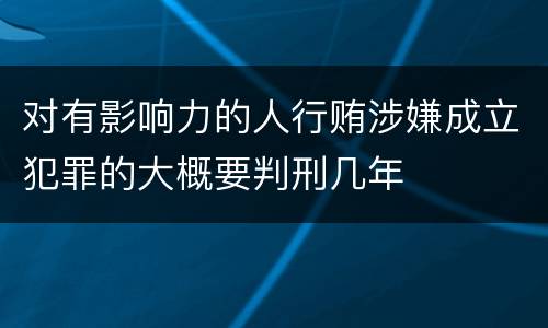 对有影响力的人行贿涉嫌成立犯罪的大概要判刑几年
