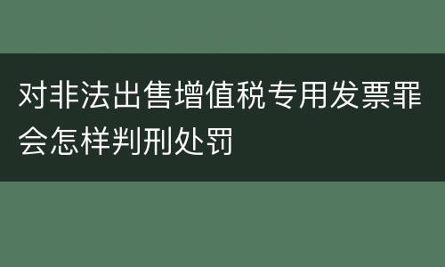 对非法出售增值税专用发票罪会怎样判刑处罚