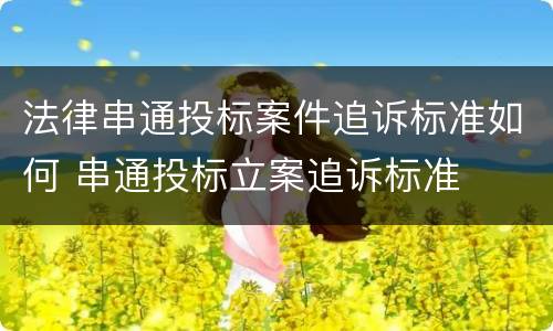 法律串通投标案件追诉标准如何 串通投标立案追诉标准