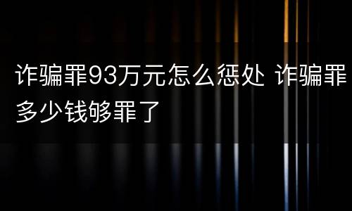 诈骗罪93万元怎么惩处 诈骗罪多少钱够罪了