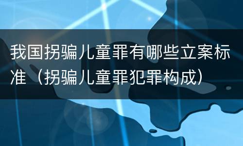 我国拐骗儿童罪有哪些立案标准（拐骗儿童罪犯罪构成）