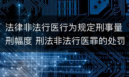 法律非法行医行为规定刑事量刑幅度 刑法非法行医罪的处罚