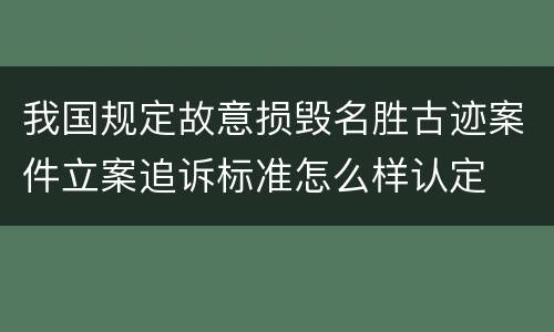 我国规定故意损毁名胜古迹案件立案追诉标准怎么样认定
