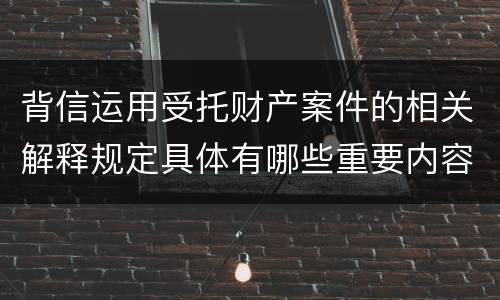 背信运用受托财产案件的相关解释规定具体有哪些重要内容