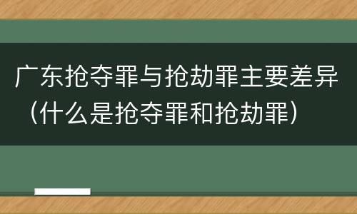 广东抢夺罪与抢劫罪主要差异（什么是抢夺罪和抢劫罪）