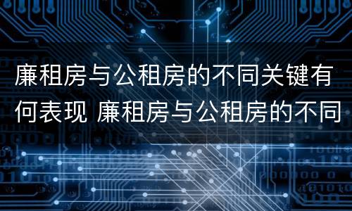 廉租房与公租房的不同关键有何表现 廉租房与公租房的不同关键有何表现和特点