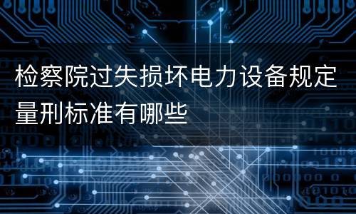 检察院过失损坏电力设备规定量刑标准有哪些