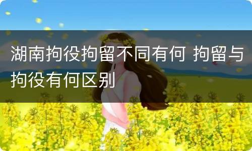 湖南拘役拘留不同有何 拘留与拘役有何区别