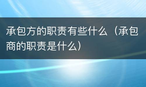 承包方的职责有些什么（承包商的职责是什么）
