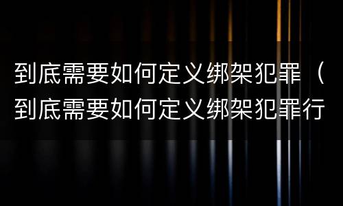 到底需要如何定义绑架犯罪（到底需要如何定义绑架犯罪行为）