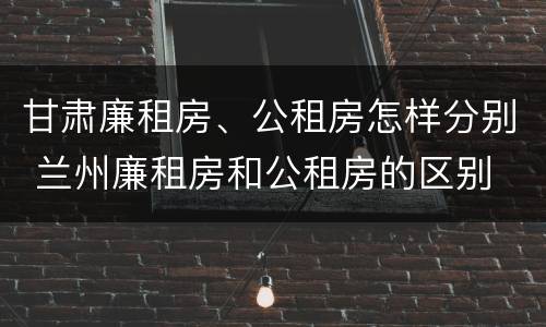 甘肃廉租房、公租房怎样分别 兰州廉租房和公租房的区别