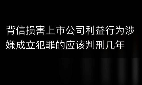 背信损害上市公司利益行为涉嫌成立犯罪的应该判刑几年