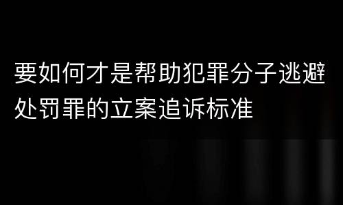要如何才是帮助犯罪分子逃避处罚罪的立案追诉标准