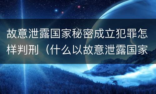 故意泄露国家秘密成立犯罪怎样判刑（什么以故意泄露国家秘密罪立案）