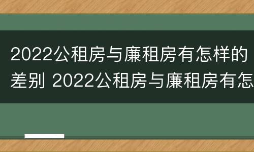 2022公租房与廉租房有怎样的差别 2022公租房与廉租房有怎样的差别呢