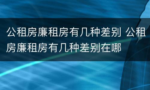 公租房廉租房有几种差别 公租房廉租房有几种差别在哪