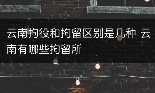 云南拘役和拘留区别是几种 云南有哪些拘留所