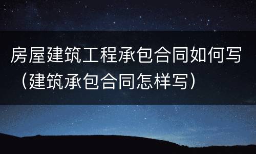房屋建筑工程承包合同如何写（建筑承包合同怎样写）