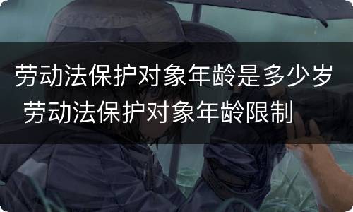 劳动法保护对象年龄是多少岁 劳动法保护对象年龄限制