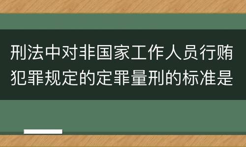 刑法中对非国家工作人员行贿犯罪规定的定罪量刑的标准是什么