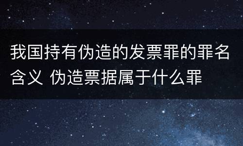 我国持有伪造的发票罪的罪名含义 伪造票据属于什么罪