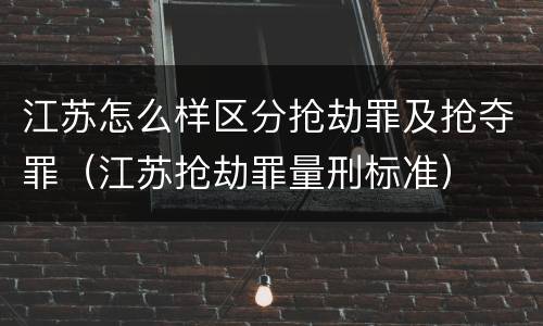 江苏怎么样区分抢劫罪及抢夺罪（江苏抢劫罪量刑标准）
