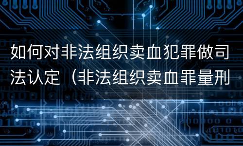 如何对非法组织卖血犯罪做司法认定（非法组织卖血罪量刑标准）