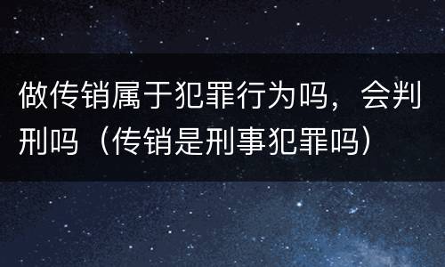 做传销属于犯罪行为吗，会判刑吗（传销是刑事犯罪吗）