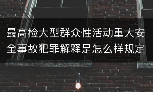最高检大型群众性活动重大安全事故犯罪解释是怎么样规定的