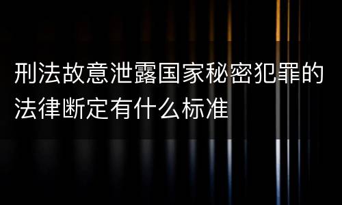 刑法故意泄露国家秘密犯罪的法律断定有什么标准