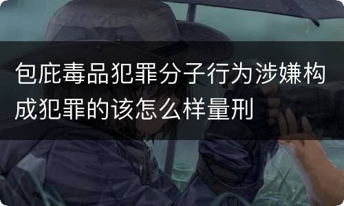 包庇毒品犯罪分子行为涉嫌构成犯罪的该怎么样量刑