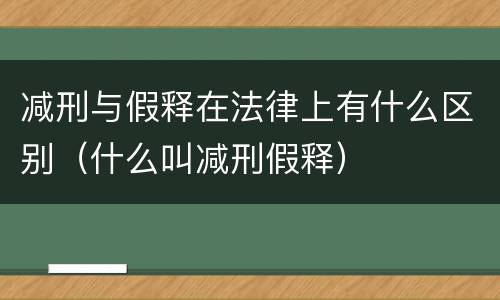 减刑与假释在法律上有什么区别（什么叫减刑假释）