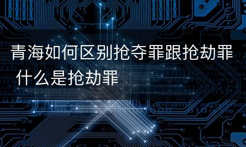 青海如何区别抢夺罪跟抢劫罪 什么是抢劫罪