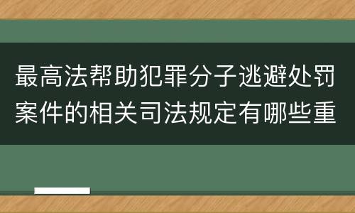 最高法帮助犯罪分子逃避处罚案件的相关司法规定有哪些重要内容