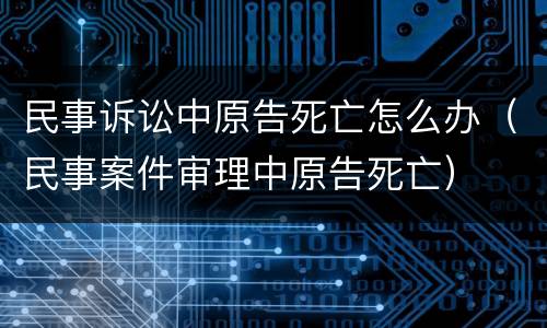 民事诉讼中原告死亡怎么办（民事案件审理中原告死亡）