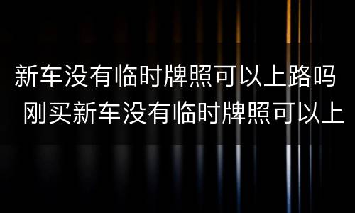 新车没有临时牌照可以上路吗 刚买新车没有临时牌照可以上路吗