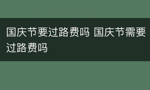 国庆节要过路费吗 国庆节需要过路费吗