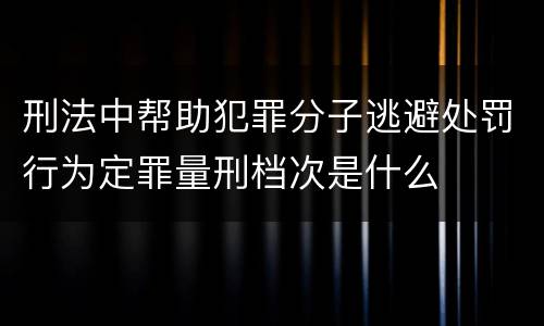刑法中帮助犯罪分子逃避处罚行为定罪量刑档次是什么