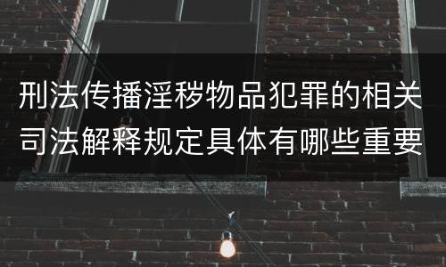 刑法传播淫秽物品犯罪的相关司法解释规定具体有哪些重要内容