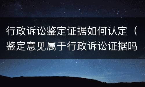 行政诉讼鉴定证据如何认定（鉴定意见属于行政诉讼证据吗）