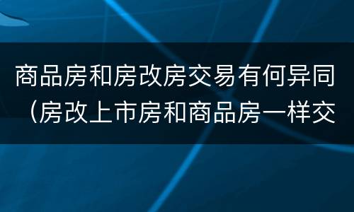 商品房和房改房交易有何异同（房改上市房和商品房一样交易吗）